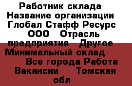 Работник склада › Название организации ­ Глобал Стафф Ресурс, ООО › Отрасль предприятия ­ Другое › Минимальный оклад ­ 26 000 - Все города Работа » Вакансии   . Томская обл.